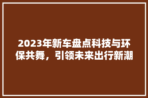 2023年新车盘点科技与环保共舞，引领未来出行新潮流