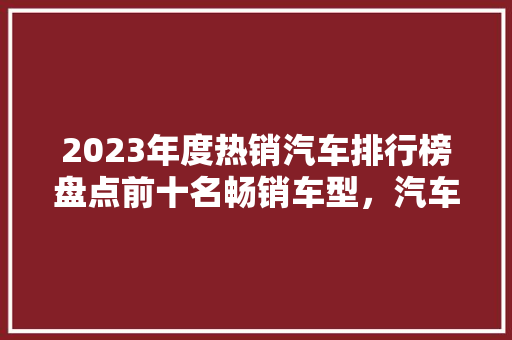 2023年度热销汽车排行榜盘点前十名畅销车型，汽车市场新趋势