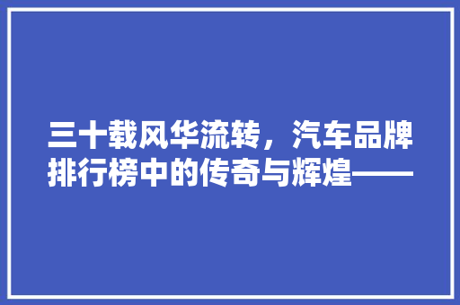 三十载风华流转，汽车品牌排行榜中的传奇与辉煌——回顾30年前外国汽车品牌风云