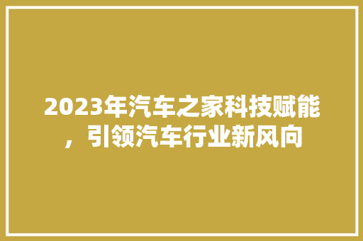 2023年汽车之家科技赋能，引领汽车行业新风向