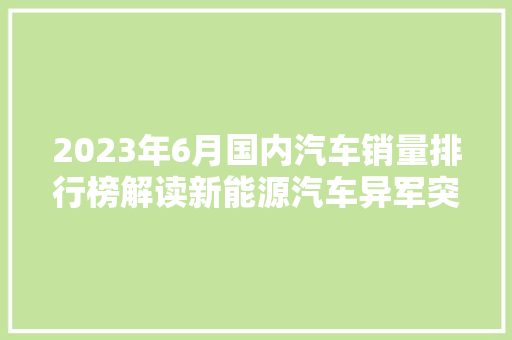 2023年6月国内汽车销量排行榜解读新能源汽车异军突起，市场格局再掀风云