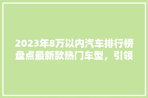 2023年8万以内汽车排行榜盘点最新款热门车型，引领汽车消费新趋势  第1张