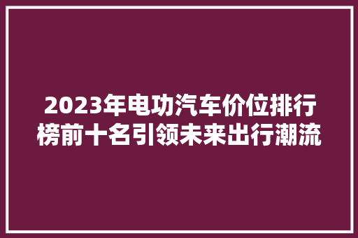 2023年电功汽车价位排行榜前十名引领未来出行潮流的绿色先锋