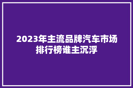 2023年主流品牌汽车市场排行榜谁主沉浮