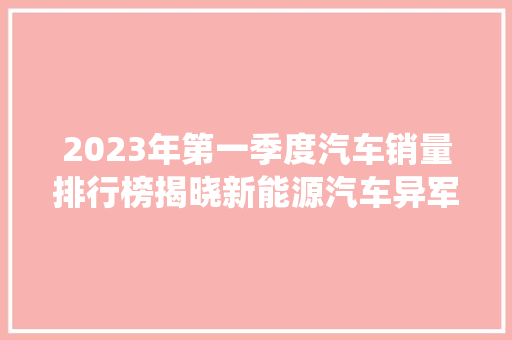 2023年第一季度汽车销量排行榜揭晓新能源汽车异军突起，传统车企面临挑战