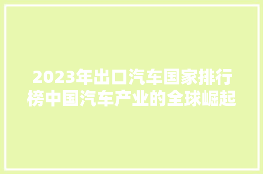2023年出口汽车国家排行榜中国汽车产业的全球崛起