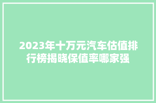 2023年十万元汽车估值排行榜揭晓保值率哪家强