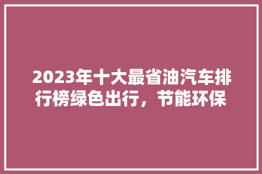 2023年十大最省油汽车排行榜绿色出行，节能环保