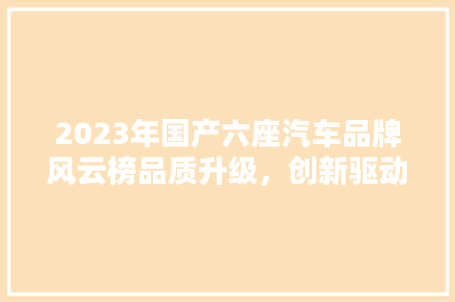 2023年国产六座汽车品牌风云榜品质升级，创新驱动，中国智造展新颜