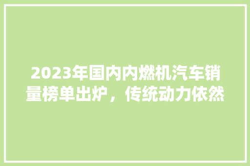 2023年国内内燃机汽车销量榜单出炉，传统动力依然占据半壁江山