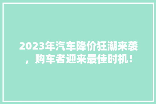 2023年汽车降价狂潮来袭，购车者迎来最佳时机！