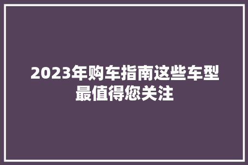 2023年购车指南这些车型最值得您关注