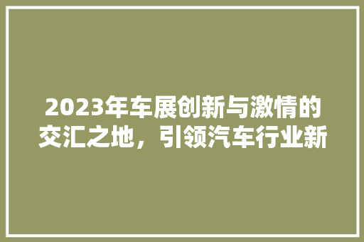 2023年车展创新与激情的交汇之地，引领汽车行业新风向