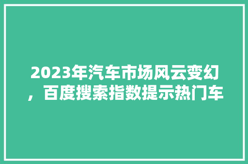 2023年汽车市场风云变幻，百度搜索指数提示热门车型排行榜