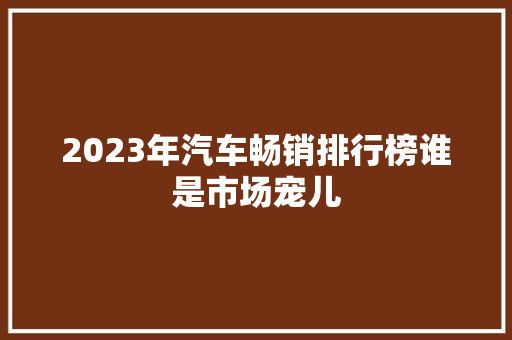 2023年汽车畅销排行榜谁是市场宠儿  第1张