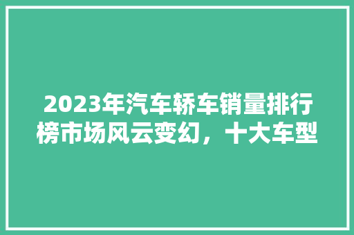 2023年汽车轿车销量排行榜市场风云变幻，十大车型引领潮流  第1张