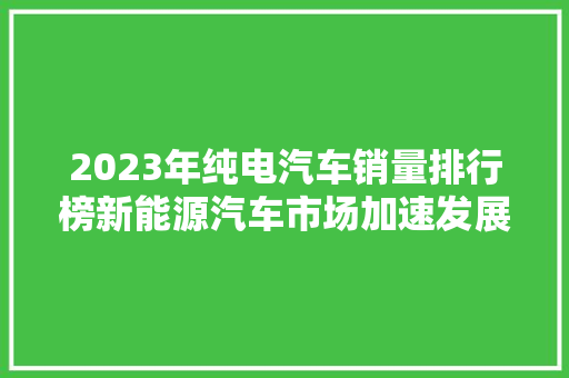 2023年纯电汽车销量排行榜新能源汽车市场加速发展