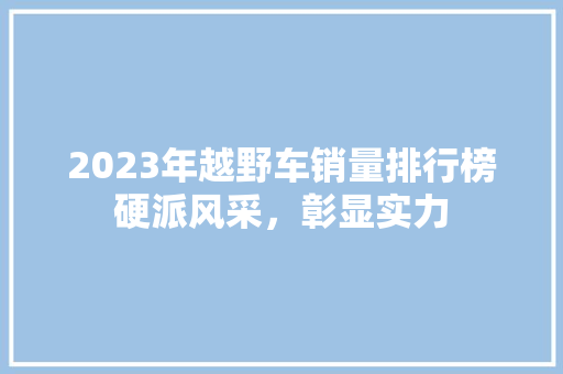 2023年越野车销量排行榜硬派风采，彰显实力  第1张