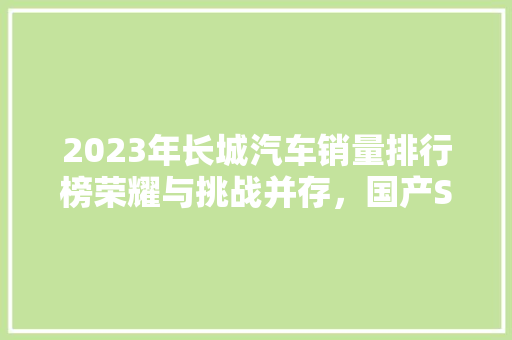 2023年长城汽车销量排行榜荣耀与挑战并存，国产SUV领航者砥砺前行  第1张