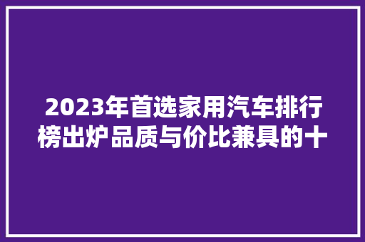 2023年首选家用汽车排行榜出炉品质与价比兼具的十大车型盘点