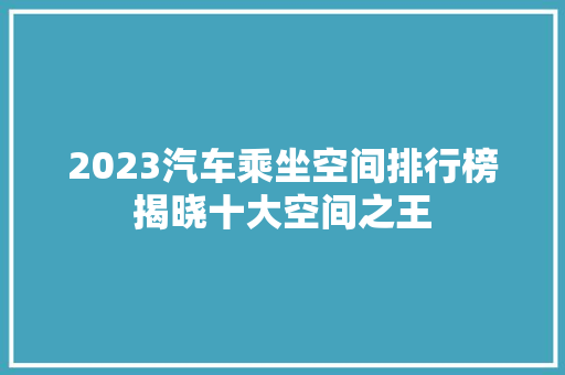 2023汽车乘坐空间排行榜揭晓十大空间之王 第1张 2023汽车乘坐空间排行榜揭晓十大空间之王 第1张