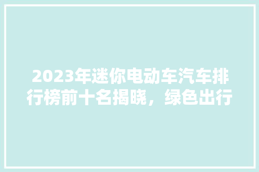 2023年迷你电动车汽车排行榜前十名揭晓，绿色出行新风尚！