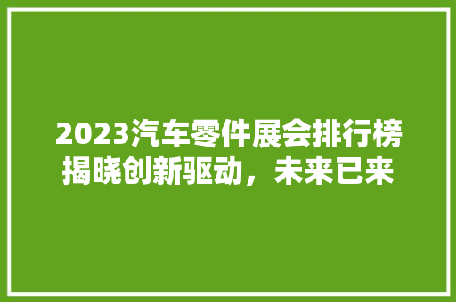 2023汽车零件展会排行榜揭晓创新驱动，未来已来