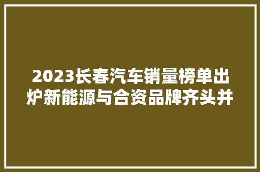 2023长春汽车销量榜单出炉新能源与合资品牌齐头并进，本土车企崛起可期