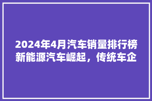 2024年4月汽车销量排行榜新能源汽车崛起，传统车企面临挑战
