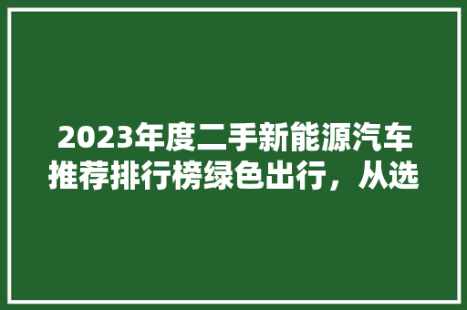 2023年度二手新能源汽车推荐排行榜绿色出行，从选择开始