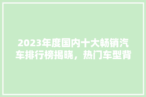 2023年度国内十大畅销汽车排行榜揭晓，热门车型背后的秘密  第1张