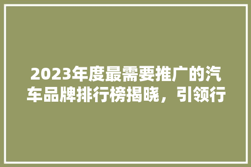 2023年度最需要推广的汽车品牌排行榜揭晓，引领行业新风向  第1张