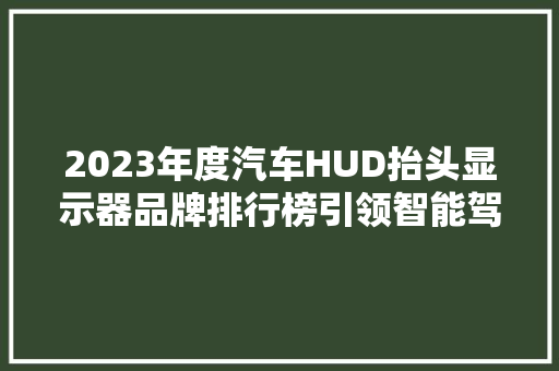 2023年度汽车HUD抬头显示器品牌排行榜引领智能驾驶新潮流  第1张
