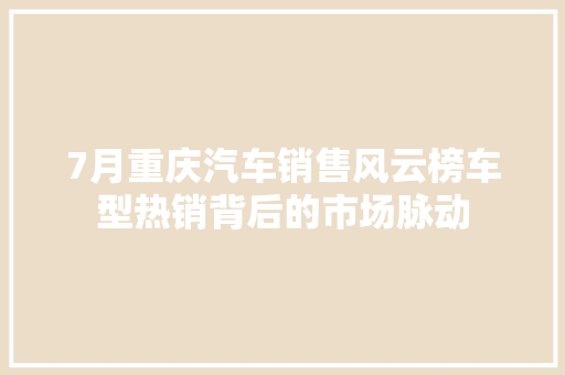 7月重庆汽车销售风云榜车型热销背后的市场脉动  第1张