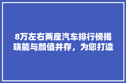 8万左右两座汽车排行榜揭晓能与颜值并存，为您打造专属座驾