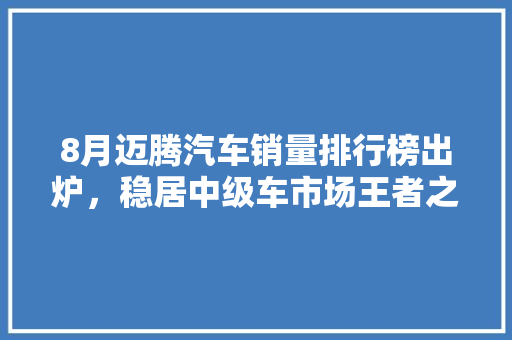 8月迈腾汽车销量排行榜出炉，稳居中级车市场王者之位