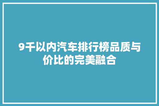 9千以内汽车排行榜品质与价比的完美融合  第1张