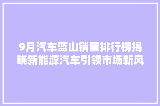 9月汽车蓝山销量排行榜揭晓新能源汽车引领市场新风尚 第1张 9月汽车蓝山销量排行榜揭晓新能源汽车引领市场新风尚 第1张