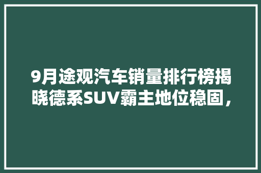 9月途观汽车销量排行榜揭晓德系SUV霸主地位稳固，市场前景可期
