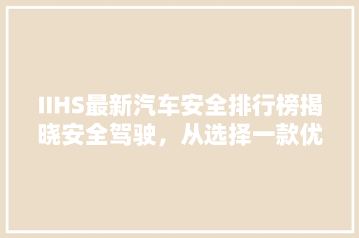 IIHS最新汽车安全排行榜揭晓安全驾驶，从选择一款优秀车型开始  第1张