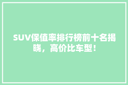 SUV保值率排行榜前十名揭晓，高价比车型！
