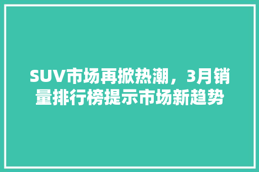 SUV市场再掀热潮，3月销量排行榜提示市场新趋势