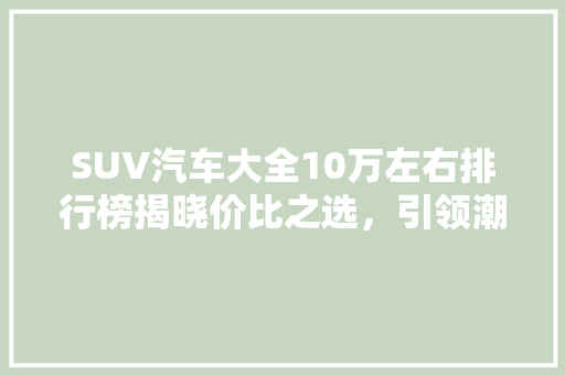 SUV汽车大全10万左右排行榜揭晓价比之选，引领潮流