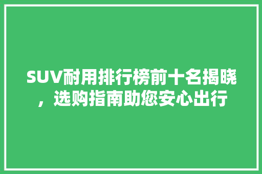 SUV耐用排行榜前十名揭晓，选购指南助您安心出行
