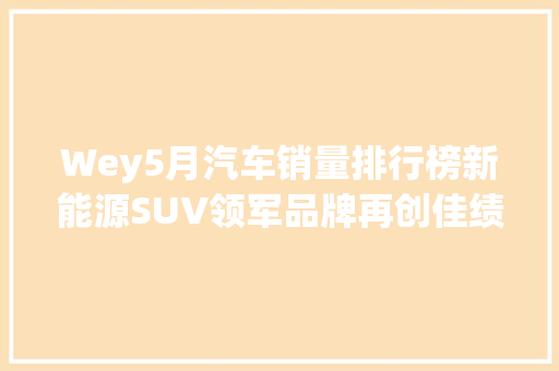 Wey5月汽车销量排行榜新能源SUV领军品牌再创佳绩  第1张
