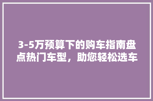 3-5万预算下的购车指南盘点热门车型，助您轻松选车