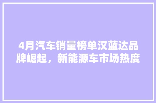 4月汽车销量榜单汉蓝达品牌崛起，新能源车市场热度持续攀升