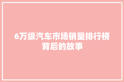 6万级汽车市场销量排行榜背后的故事