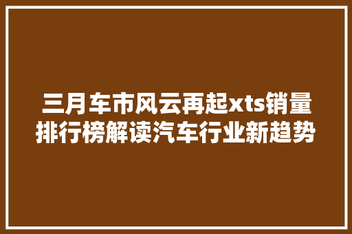 三月车市风云再起xts销量排行榜解读汽车行业新趋势