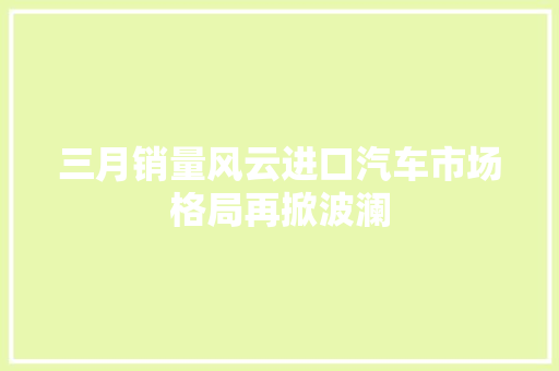 三月销量风云进口汽车市场格局再掀波澜
